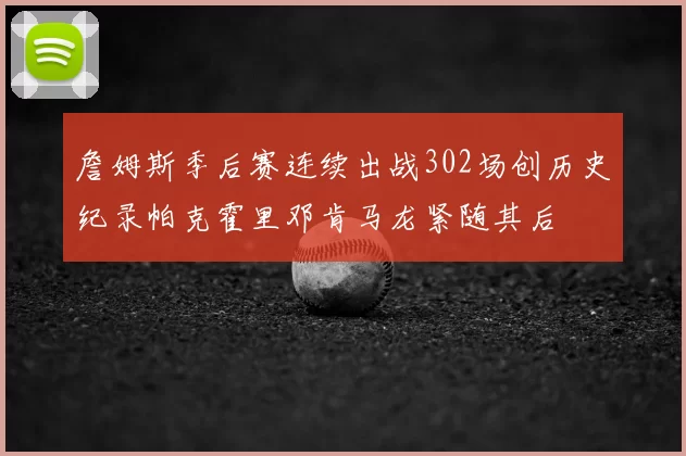 詹姆斯季后赛连续出战302场创历史纪录帕克霍里邓肯马龙紧随其后