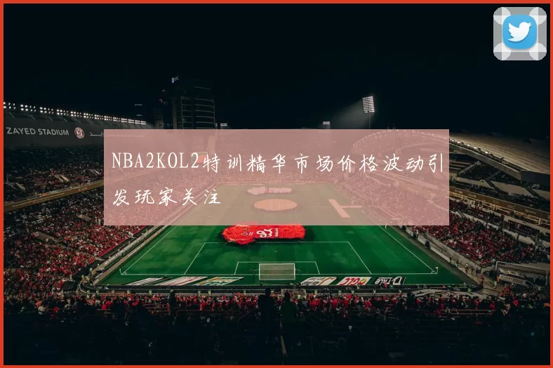 NBA2KOL2特训精华市场价格波动引发玩家关注