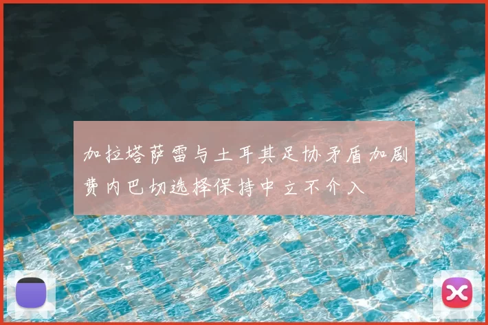 加拉塔萨雷与土耳其足协矛盾加剧费内巴切选择保持中立不介入