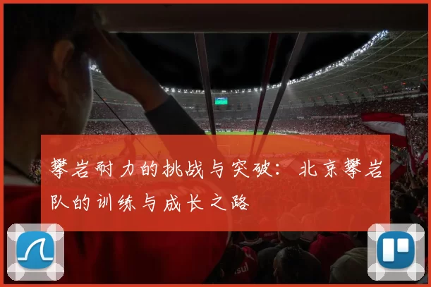 攀岩耐力的挑战与突破：北京攀岩队的训练与成长之路