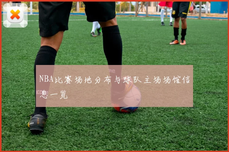 NBA比赛场地分布与球队主场场馆信息一览