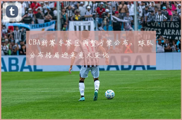 CBA新赛季赛区调整方案公布，球队分布格局迎来重大变化