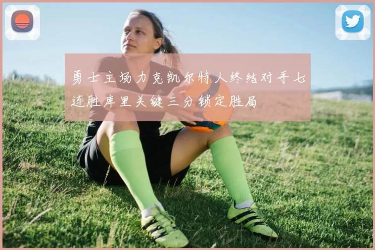 勇士主场力克凯尔特人终结对手七连胜库里关键三分锁定胜局