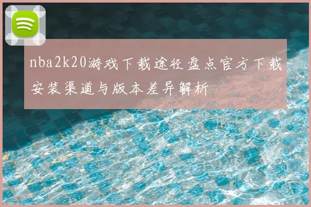 nba2k20游戏下载途径盘点官方下载安装渠道与版本差异解析