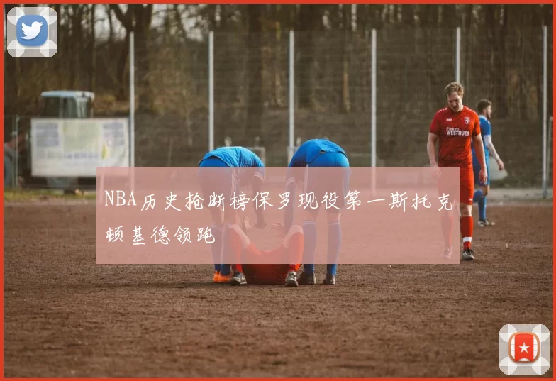 NBA历史抢断榜保罗现役第一斯托克顿基德领跑