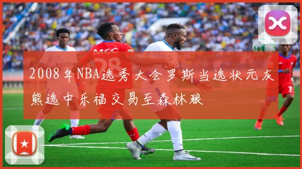 2008年NBA选秀大会罗斯当选状元灰熊选中乐福交易至森林狼