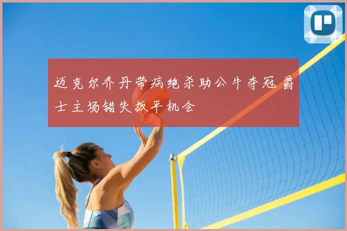 迈克尔乔丹带病绝杀助公牛夺冠 爵士主场错失扳平机会