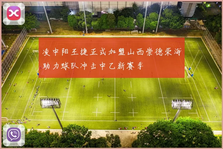 凌中阳王捷正式加盟山西崇德荣海助力球队冲击中乙新赛季