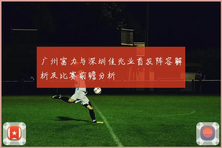 广州富力与深圳佳兆业首发阵容解析及比赛前瞻分析