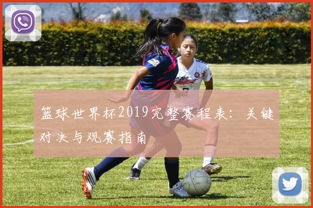篮球世界杯2019完整赛程表:关键对决与观赛指南