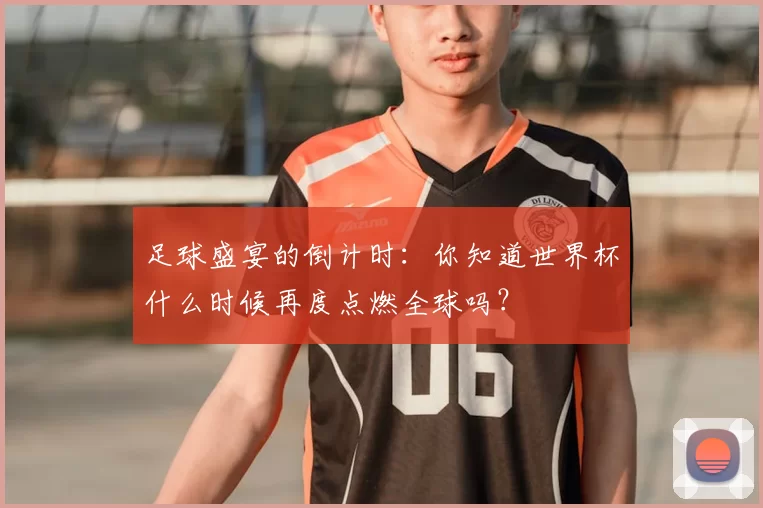 足球盛宴的倒计时:你知道世界杯什么时候再度点燃全球吗?