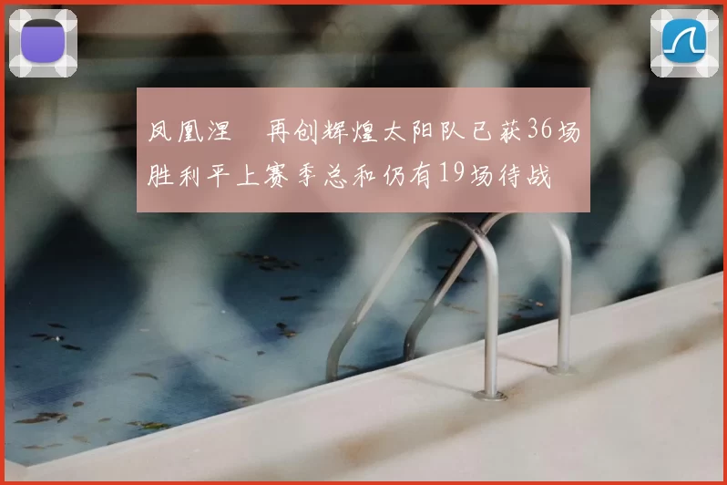 凤凰涅槃再创辉煌太阳队已获36场胜利平上赛季总和仍有19场待战