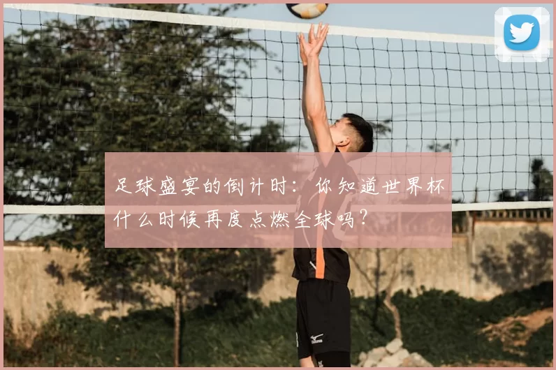 足球盛宴的倒计时：你知道世界杯什么时候再度点燃全球吗？