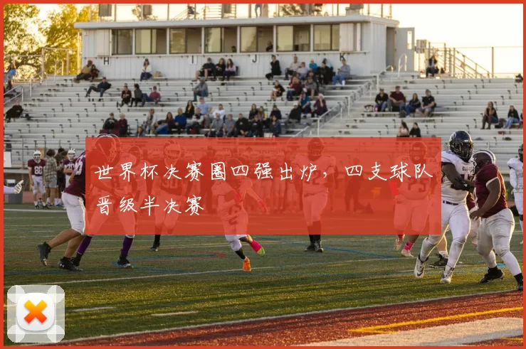 世界杯决赛圈四强出炉,四支球队晋级半决赛