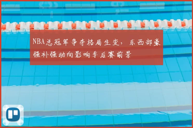 NBA总冠军争夺格局生变，东西部豪强补强动向影响季后赛前景