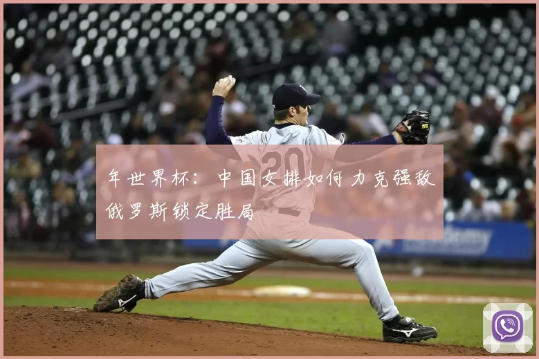 年世界杯:中国女排如何力克强敌俄罗斯锁定胜局