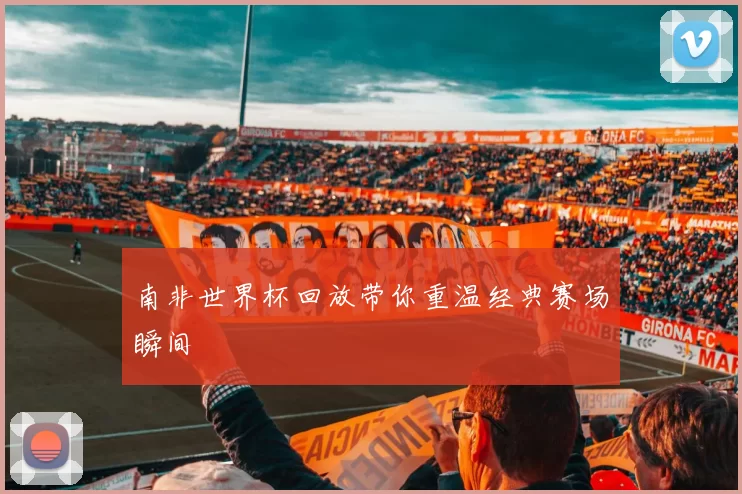南非世界杯回放带你重温经典赛场瞬间