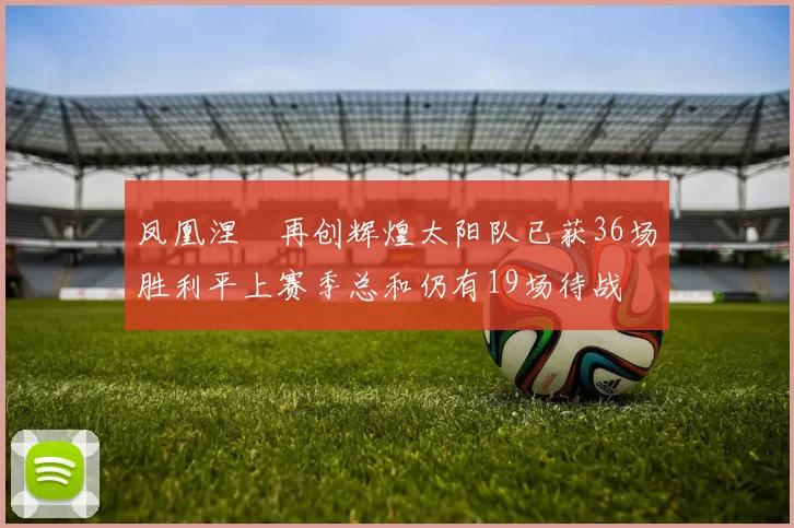 凤凰涅槃再创辉煌太阳队已获36场胜利平上赛季总和仍有19场待战
