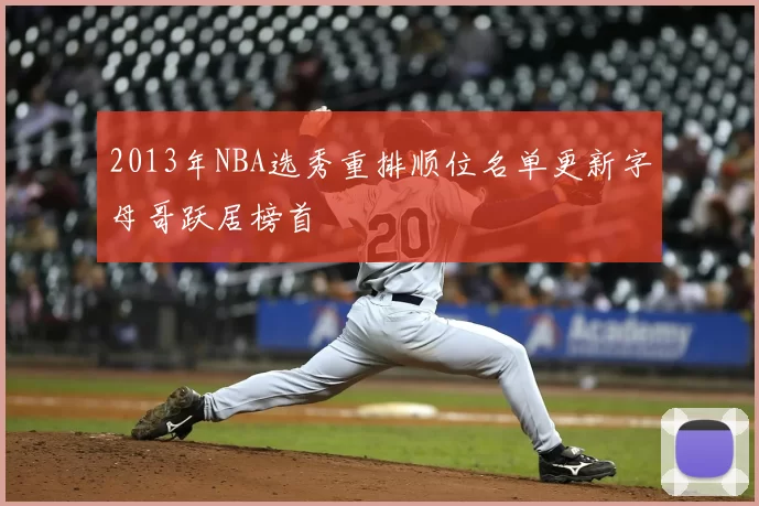 2013年NBA选秀重排顺位名单更新字母哥跃居榜首