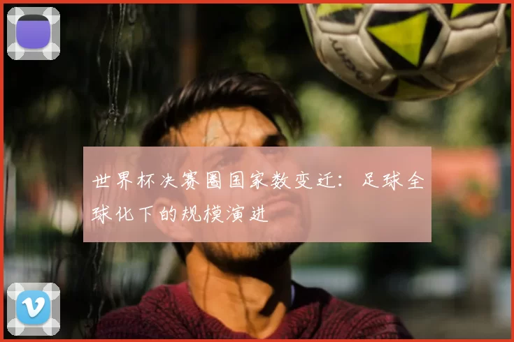 世界杯决赛圈国家数变迁：足球全球化下的规模演进