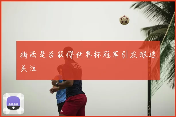 梅西是否获得世界杯冠军引发球迷关注