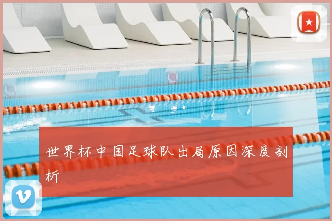 世界杯中国足球队出局原因深度剖析