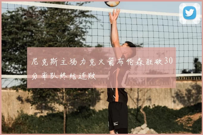 尼克斯主场力克火箭布伦森狂砍30分率队终结连败