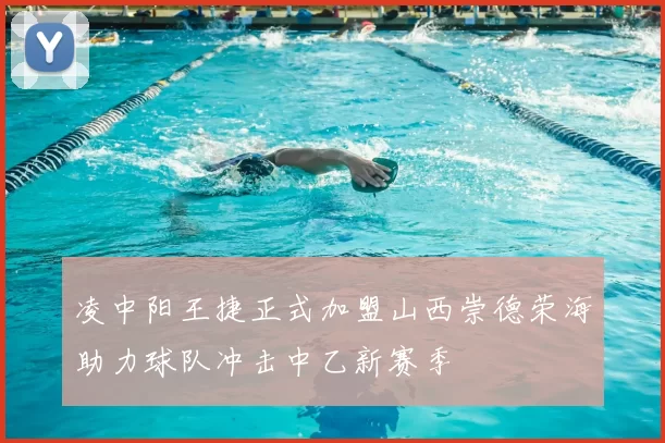 凌中阳王捷正式加盟山西崇德荣海助力球队冲击中乙新赛季