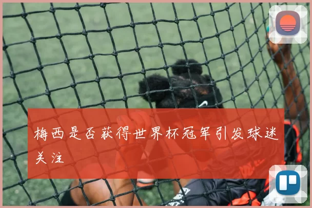 梅西是否获得世界杯冠军引发球迷关注