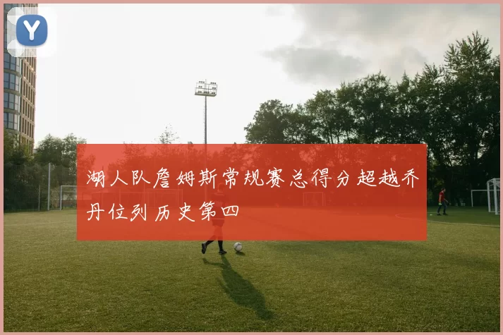 湖人队詹姆斯常规赛总得分超越乔丹位列历史第四