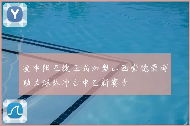 凌中阳王捷正式加盟山西崇德荣海助力球队冲击中乙新赛季