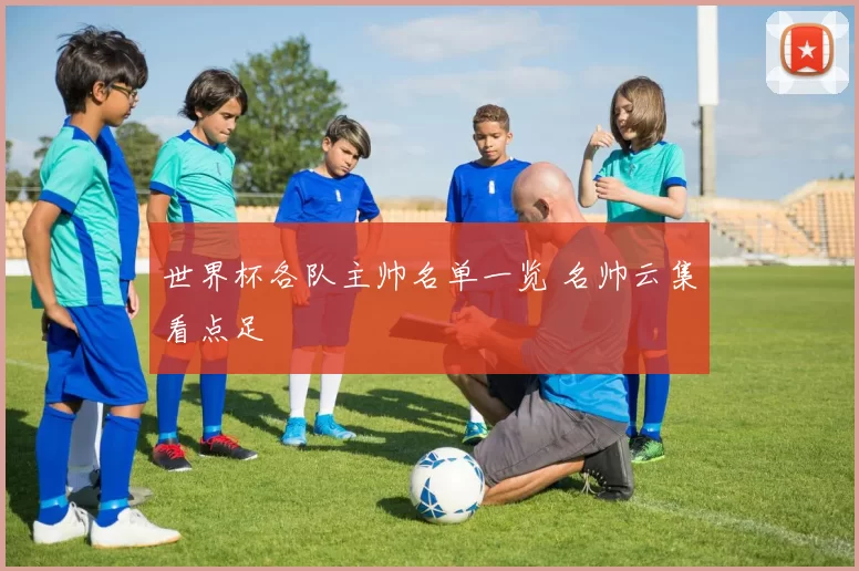 世界杯各队主帅名单一览 名帅云集看点足