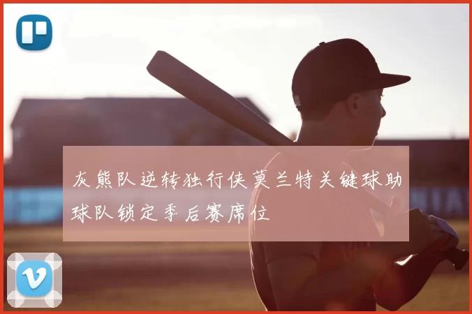 灰熊队逆转独行侠莫兰特关键球助球队锁定季后赛席位