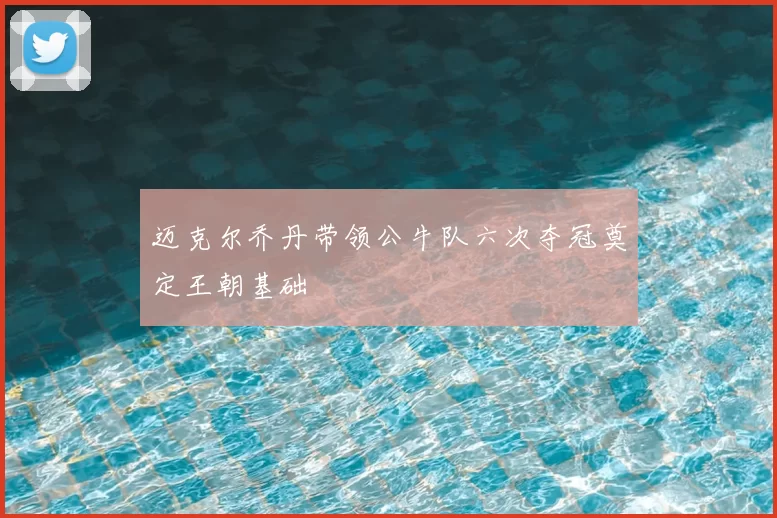 迈克尔乔丹带领公牛队六次夺冠奠定王朝基础