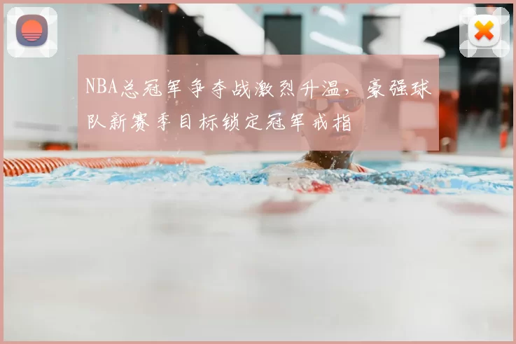 NBA总冠军争夺战激烈升温，豪强球队新赛季目标锁定冠军戒指