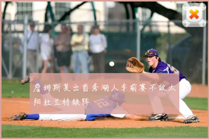 詹姆斯复出首秀湖人季前赛不敌太阳杜兰特缺阵