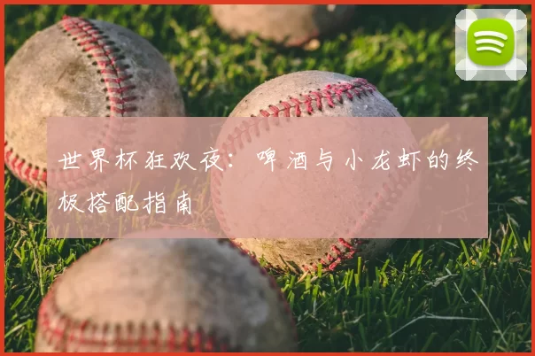 世界杯狂欢夜:啤酒与小龙虾的终极搭配指南