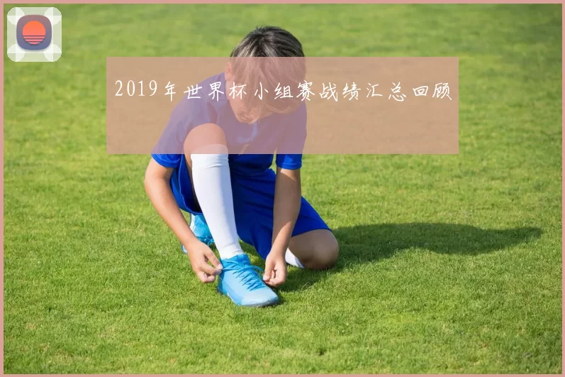 2019年世界杯小组赛战绩汇总回顾