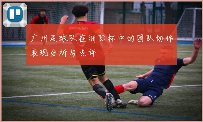 广州足球队在洲际杯中的团队协作表现分析与点评