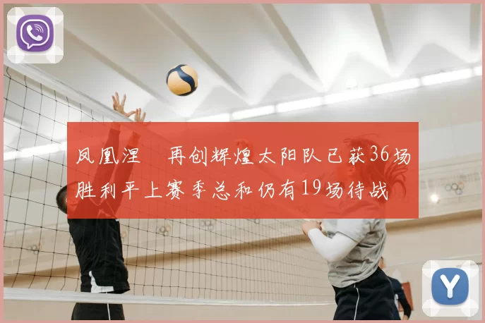 凤凰涅槃再创辉煌太阳队已获36场胜利平上赛季总和仍有19场待战