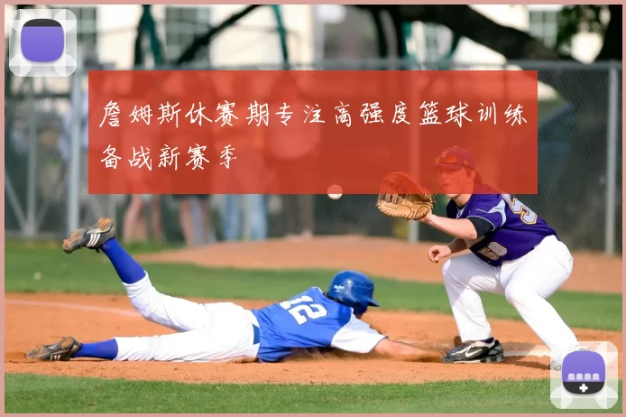 詹姆斯休赛期专注高强度篮球训练备战新赛季