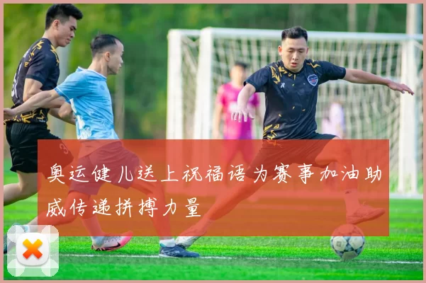 奥运健儿送上祝福语为赛事加油助威传递拼搏力量