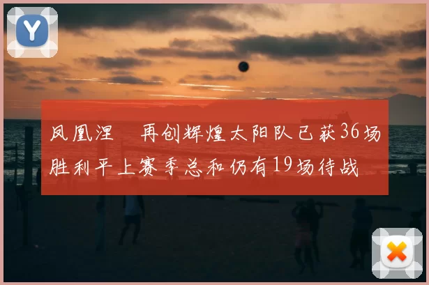 凤凰涅槃再创辉煌太阳队已获36场胜利平上赛季总和仍有19场待战