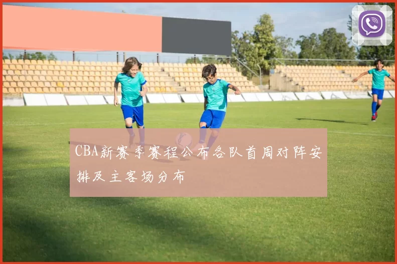 CBA新赛季赛程公布各队首周对阵安排及主客场分布