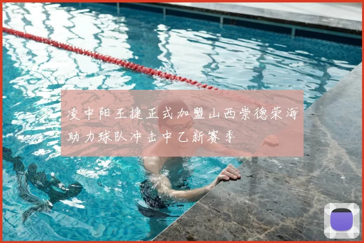 凌中阳王捷正式加盟山西崇德荣海助力球队冲击中乙新赛季