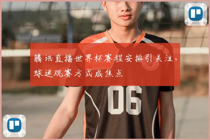 腾讯直播世界杯赛程安排引关注,球迷观赛方式成焦点