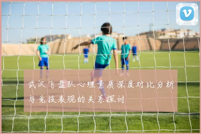 武汉飞盘队心理素质深度对比分析与竞技表现的关系探讨