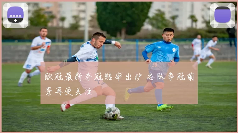 欧冠最新夺冠赔率出炉 各队争冠前景再受关注