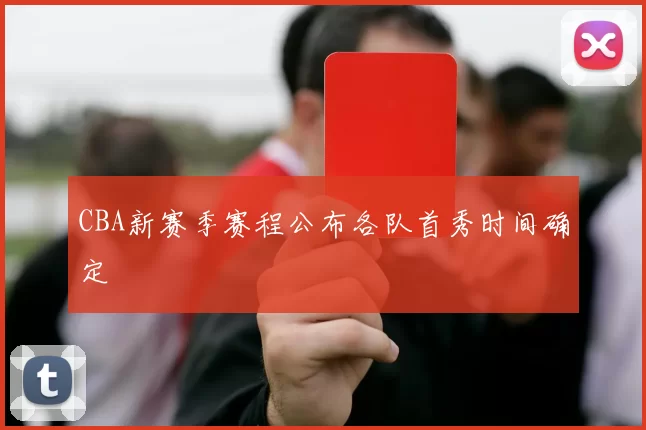 CBA新赛季赛程公布各队首秀时间确定