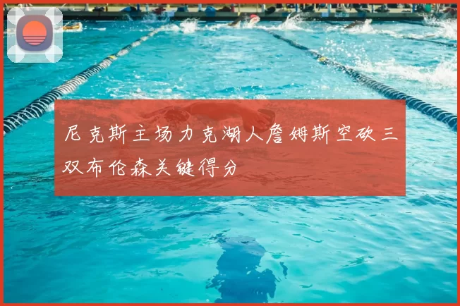 尼克斯主场力克湖人詹姆斯空砍三双布伦森关键得分